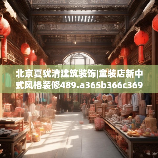北京夏犹清建筑装饰|童装店新中式风格装修489.a365b366c369fgy.376uyk