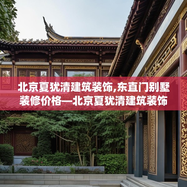 北京夏犹清建筑装饰,东直门别墅装修价格—北京夏犹清建筑装饰299.a175b176c179fgy.186cvcx