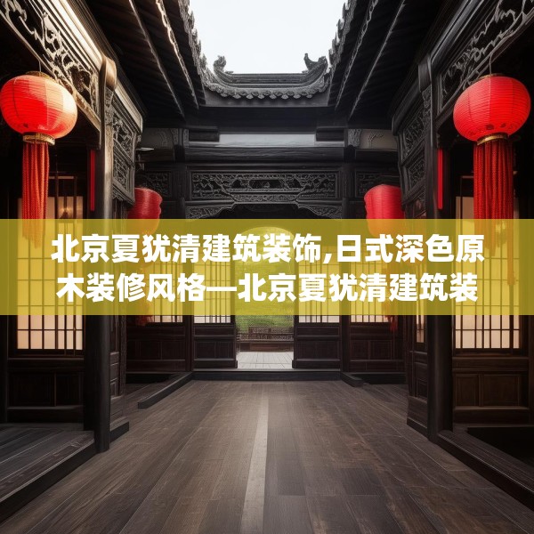 北京夏犹清建筑装饰,日式深色原木装修风格—北京夏犹清建筑装饰341.a217b218c221fgy.228bnbn
