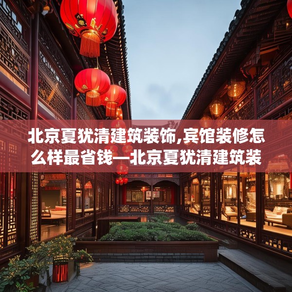 北京夏犹清建筑装饰,宾馆装修怎么样最省钱—北京夏犹清建筑装饰292.a168b169c172fgy.179htyj