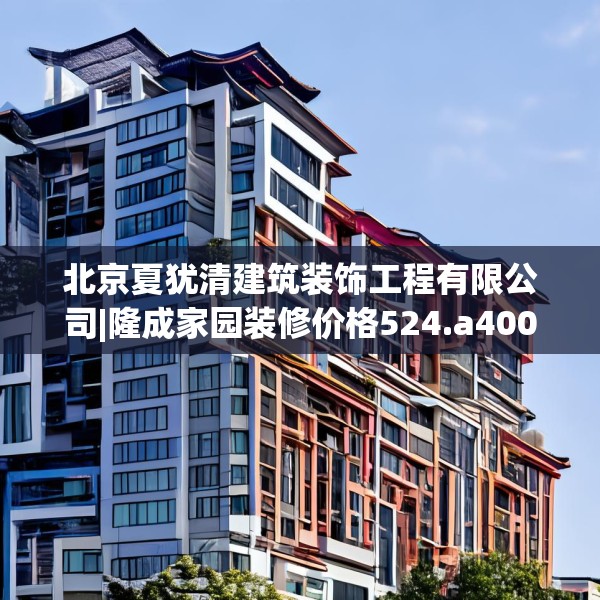 北京夏犹清建筑装饰工程有限公司|隆成家园装修价格524.a400b401c404fgy.41176662