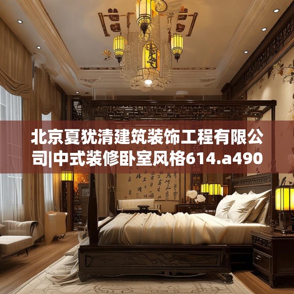北京夏犹清建筑装饰工程有限公司|中式装修卧室风格614.a490b491c494fgy.50176657