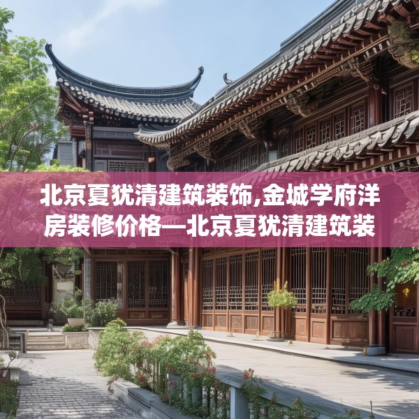 北京夏犹清建筑装饰,金城学府洋房装修价格—北京夏犹清建筑装饰247.a123b124c127fgy.134poiy