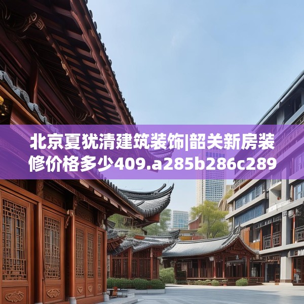 北京夏犹清建筑装饰|韶关新房装修价格多少409.a285b286c289fgy.296poiy
