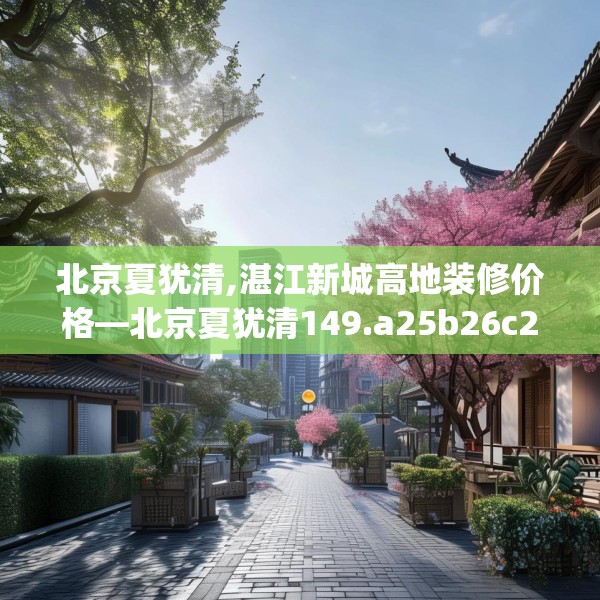 北京夏犹清,湛江新城高地装修价格—北京夏犹清149.a25b26c29fgy.36fds