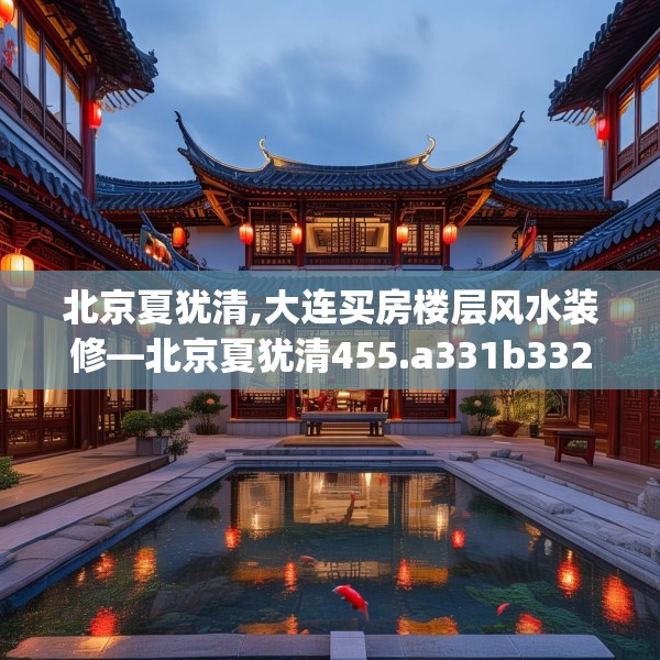 北京夏犹清,大连买房楼层风水装修—北京夏犹清455.a331b332c335fgy.342fds