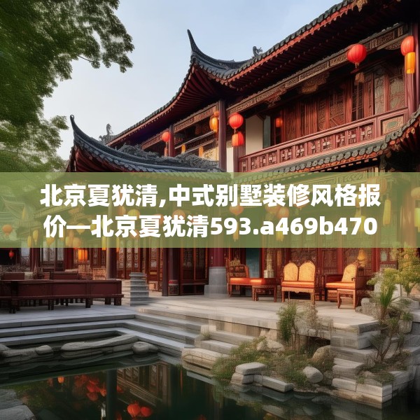北京夏犹清,中式别墅装修风格报价—北京夏犹清593.a469b470c473fgy.480bnbn