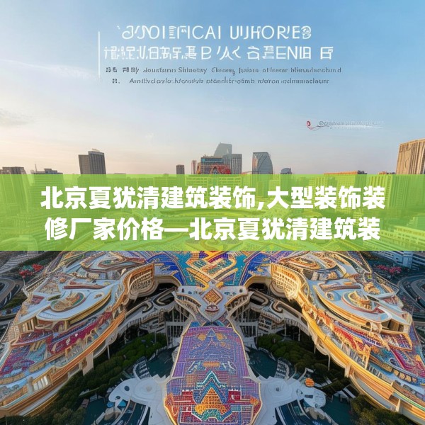 北京夏犹清建筑装饰,大型装饰装修厂家价格—北京夏犹清建筑装饰201.a77b78c81fgy.88uyk