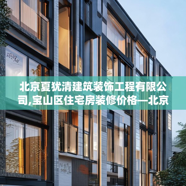 北京夏犹清建筑装饰工程有限公司,宝山区住宅房装修价格—北京夏犹清建筑装饰工程有限公司597.a473b474c477fgy.484uyk