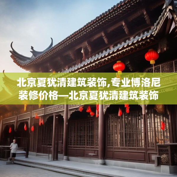 北京夏犹清建筑装饰,专业博洛尼装修价格—北京夏犹清建筑装饰389.a265b266c269fgy.276cvcx