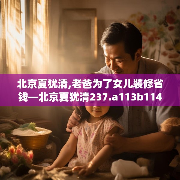 北京夏犹清,老爸为了女儿装修省钱—北京夏犹清237.a113b114c117fgy.124uyk