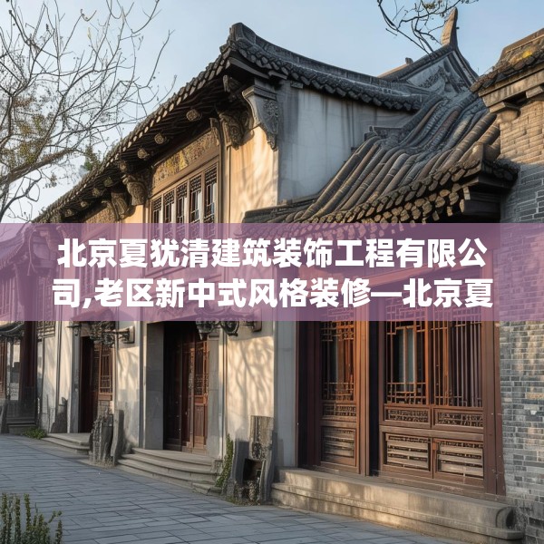 北京夏犹清建筑装饰工程有限公司,老区新中式风格装修—北京夏犹清建筑装饰工程有限公司371.a247b248c251fgy.258cvcx