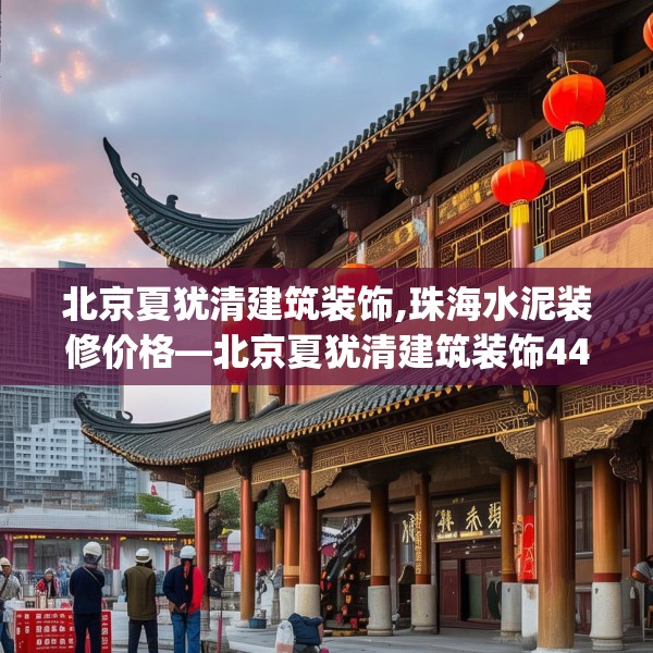 北京夏犹清建筑装饰,珠海水泥装修价格—北京夏犹清建筑装饰448.a324b325c328fgy.335dewqe