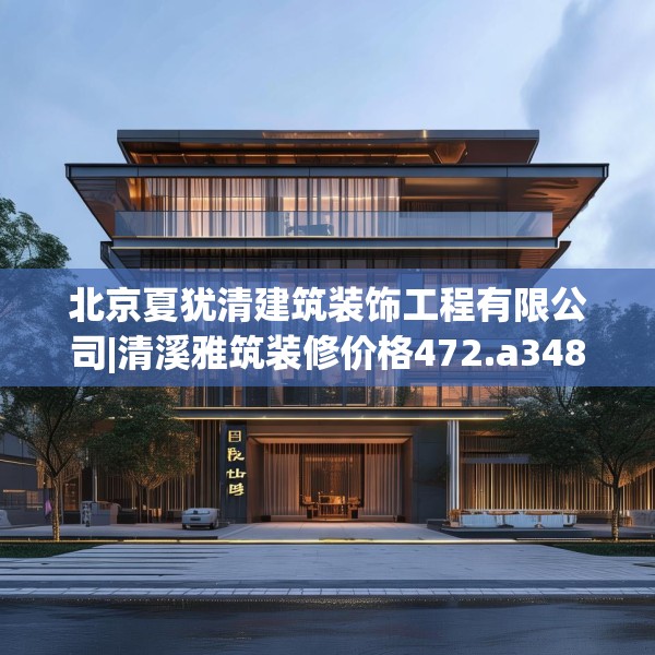 北京夏犹清建筑装饰工程有限公司|清溪雅筑装修价格472.a348b349c352fgy.359htyj