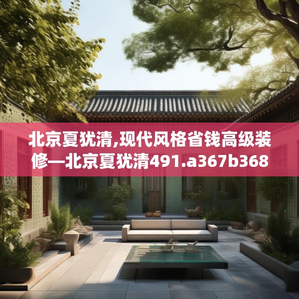 北京夏犹清,现代风格省钱高级装修—北京夏犹清491.a367b368c371fgy.378fds