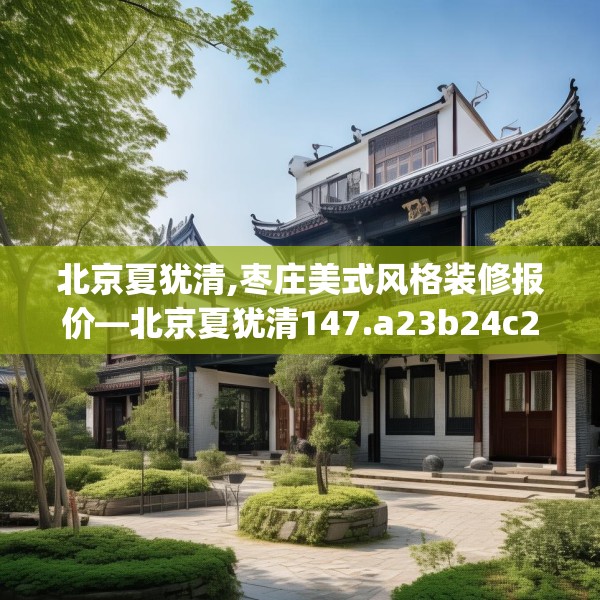 北京夏犹清,枣庄美式风格装修报价—北京夏犹清147.a23b24c27fgy.34uyk