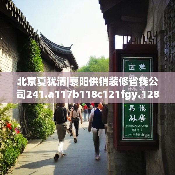 北京夏犹清|襄阳供销装修省钱公司241.a117b118c121fgy.128fdsfds
