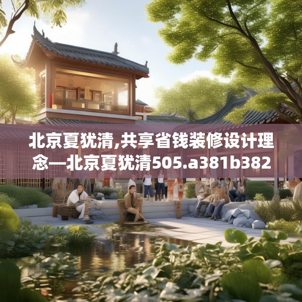 北京夏犹清,共享省钱装修设计理念—北京夏犹清505.a381b382c385fgy.392jhhj