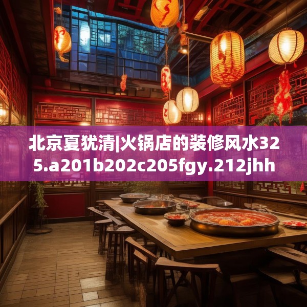 北京夏犹清|火锅店的装修风水325.a201b202c205fgy.212jhhj