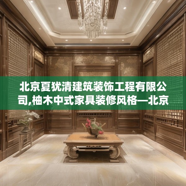 北京夏犹清建筑装饰工程有限公司,柚木中式家具装修风格—北京夏犹清建筑装饰工程有限公司496.a372b373c376fgy.383sdA