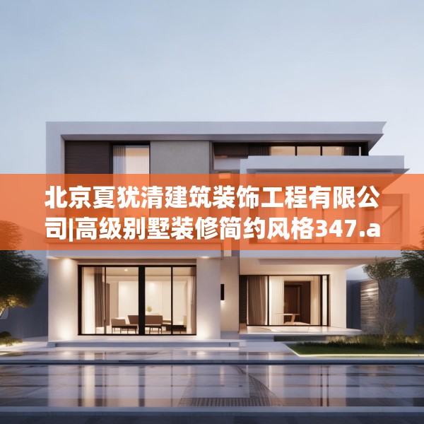 北京夏犹清建筑装饰工程有限公司|高级别墅装修简约风格347.a223b224c227fgy.234fds