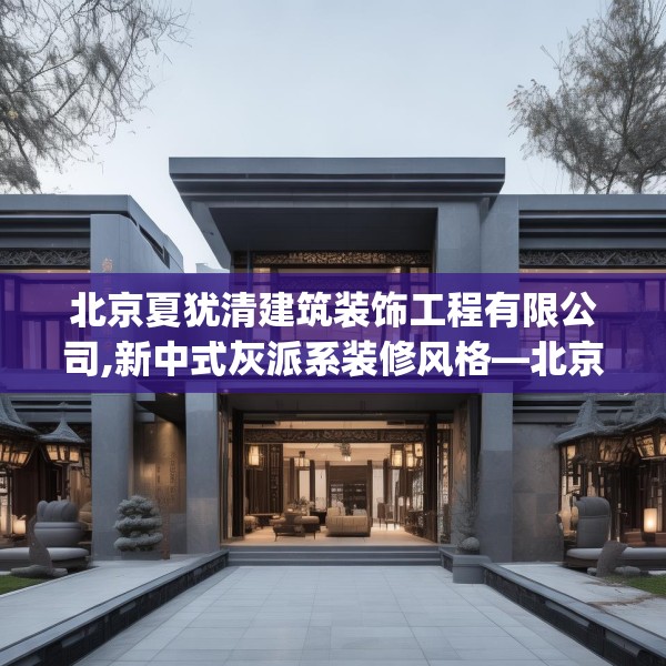 北京夏犹清建筑装饰工程有限公司,新中式灰派系装修风格—北京夏犹清建筑装饰工程有限公司356.a232b233c236fgy.243xczxv