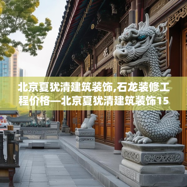 北京夏犹清建筑装饰,石龙装修工程价格—北京夏犹清建筑装饰159.a35b36c39fgy.46fhsg