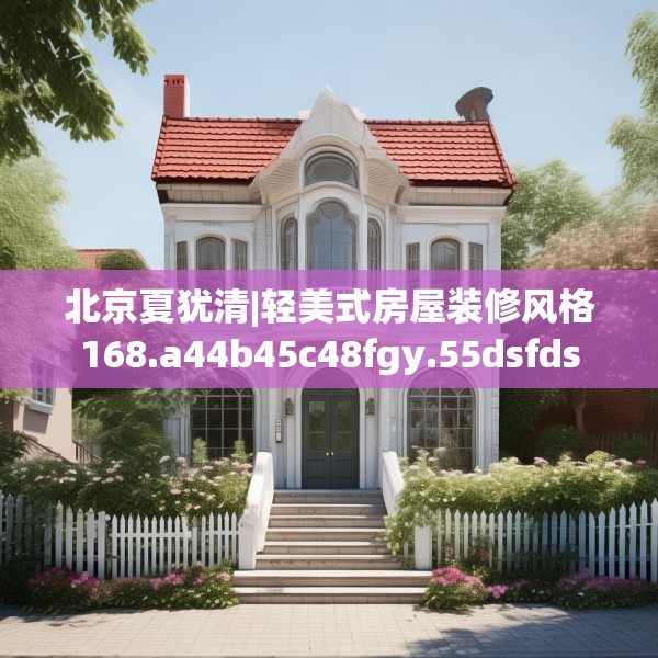北京夏犹清|轻美式房屋装修风格168.a44b45c48fgy.55dsfds