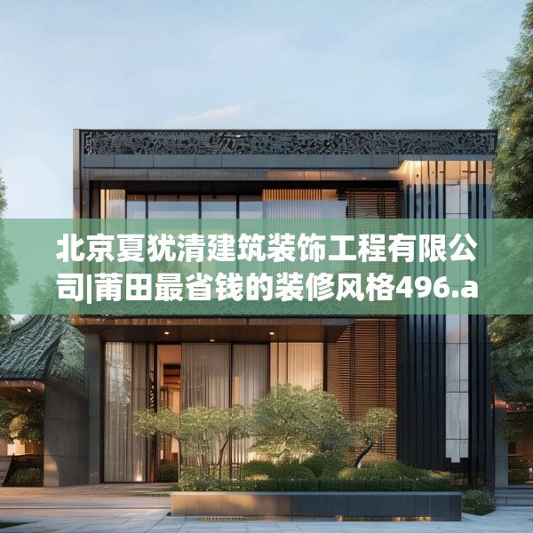 北京夏犹清建筑装饰工程有限公司|莆田最省钱的装修风格496.a372b373c376fgy.383sdA