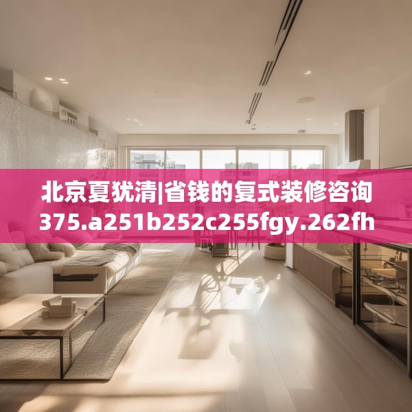 北京夏犹清|省钱的复式装修咨询375.a251b252c255fgy.262fhsg