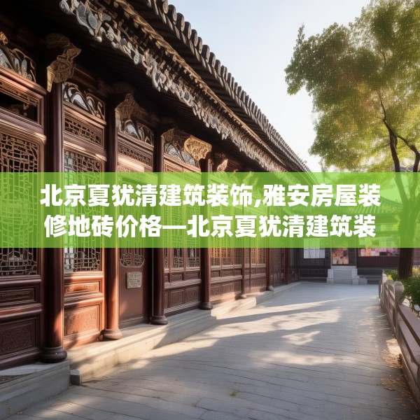 北京夏犹清建筑装饰,雅安房屋装修地砖价格—北京夏犹清建筑装饰352.a228b229c232fgy.239sdA