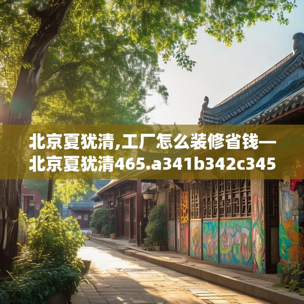 北京夏犹清,工厂怎么装修省钱—北京夏犹清465.a341b342c345fgy.352fhsg