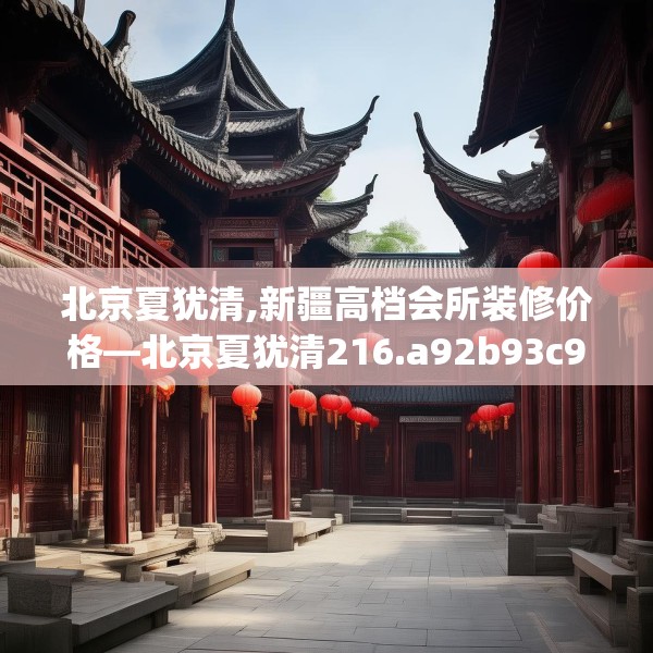 北京夏犹清,新疆高档会所装修价格—北京夏犹清216.a92b93c96fgy.103nbn
