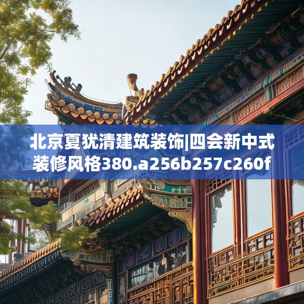 北京夏犹清建筑装饰|四会新中式装修风格380.a256b257c260fgy.26776670