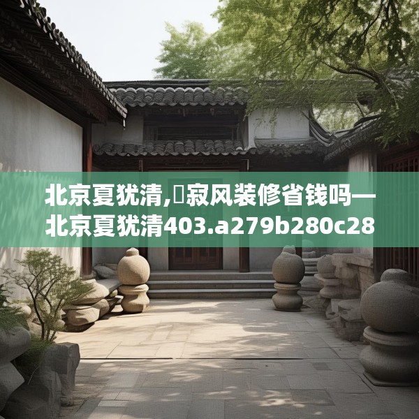北京夏犹清,侘寂风装修省钱吗—北京夏犹清403.a279b280c283fgy.290fdsfds