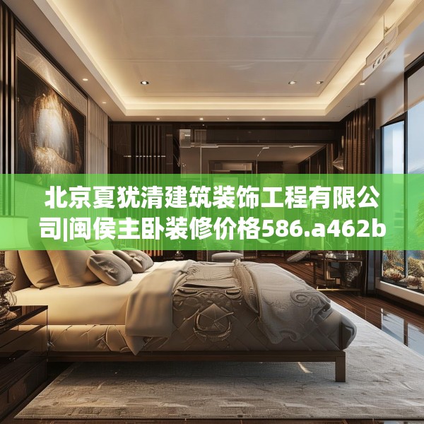 北京夏犹清建筑装饰工程有限公司|闽侯主卧装修价格586.a462b463c466fgy.473sdA