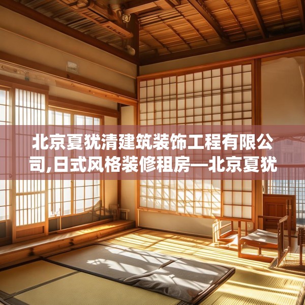 北京夏犹清建筑装饰工程有限公司,日式风格装修租房—北京夏犹清建筑装饰工程有限公司455.a331b332c335fgy.342fds