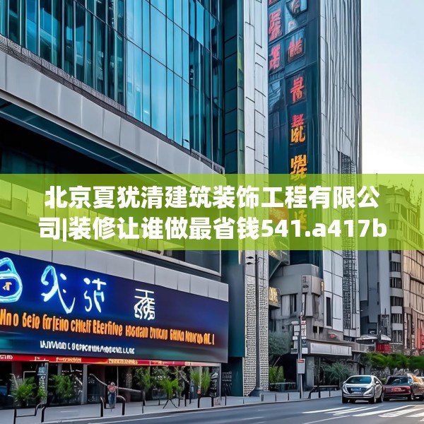 北京夏犹清建筑装饰工程有限公司|装修让谁做最省钱541.a417b418c421fgy.428jhhj