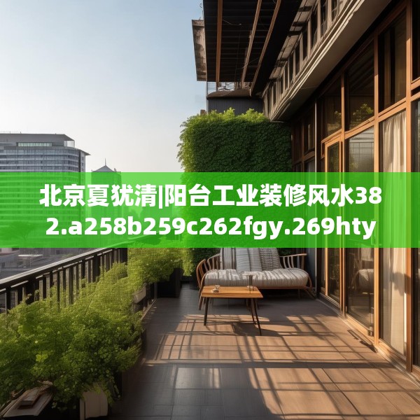 北京夏犹清|阳台工业装修风水382.a258b259c262fgy.269htyj
