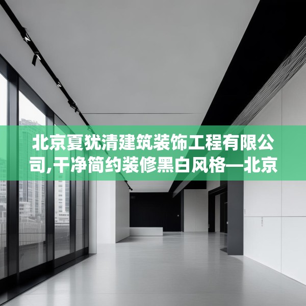 北京夏犹清建筑装饰工程有限公司,干净简约装修黑白风格—北京夏犹清建筑装饰工程有限公司380.a256b257c260fgy.26776670