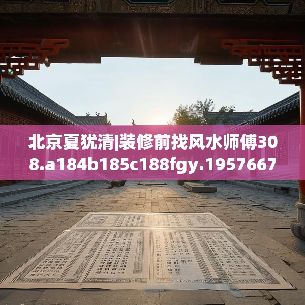 北京夏犹清|装修前找风水师傅308.a184b185c188fgy.19576674