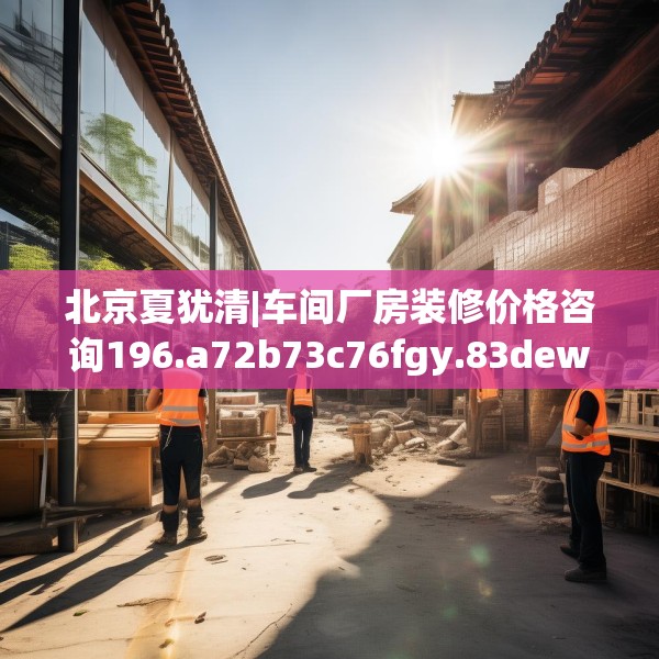 北京夏犹清|车间厂房装修价格咨询196.a72b73c76fgy.83dewqe