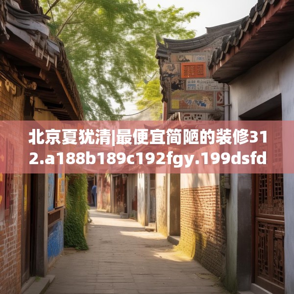 北京夏犹清|最便宜简陋的装修312.a188b189c192fgy.199dsfds