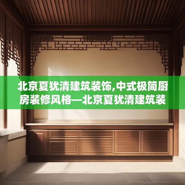 北京夏犹清建筑装饰,中式极简厨房装修风格—北京夏犹清建筑装饰326.a202b203c206fgy.21376673