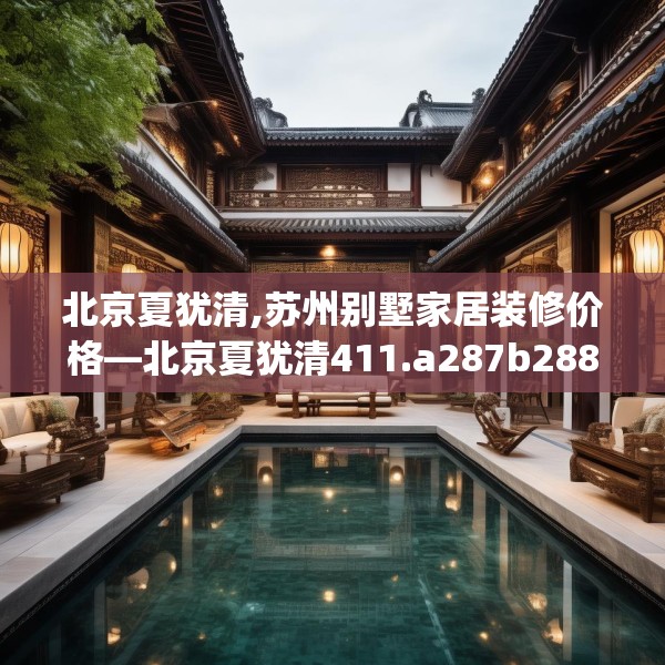 北京夏犹清,苏州别墅家居装修价格—北京夏犹清411.a287b288c291fgy.298fhsg