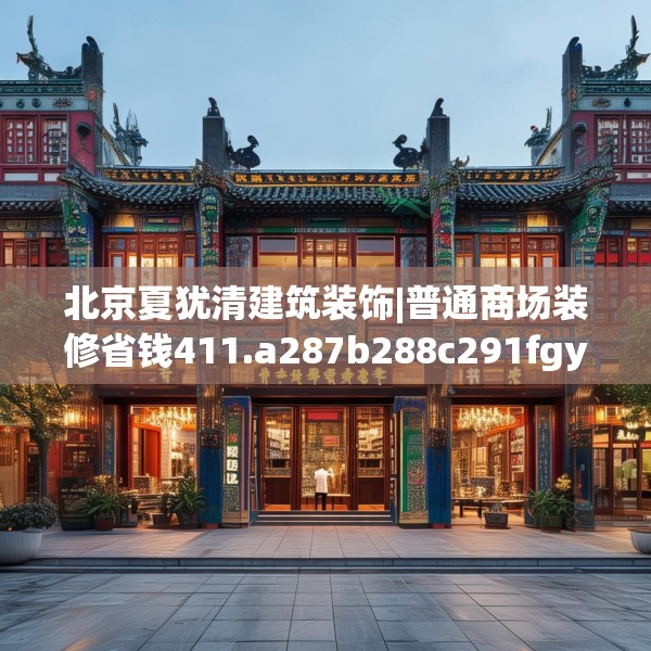 北京夏犹清建筑装饰|普通商场装修省钱411.a287b288c291fgy.298fhsg