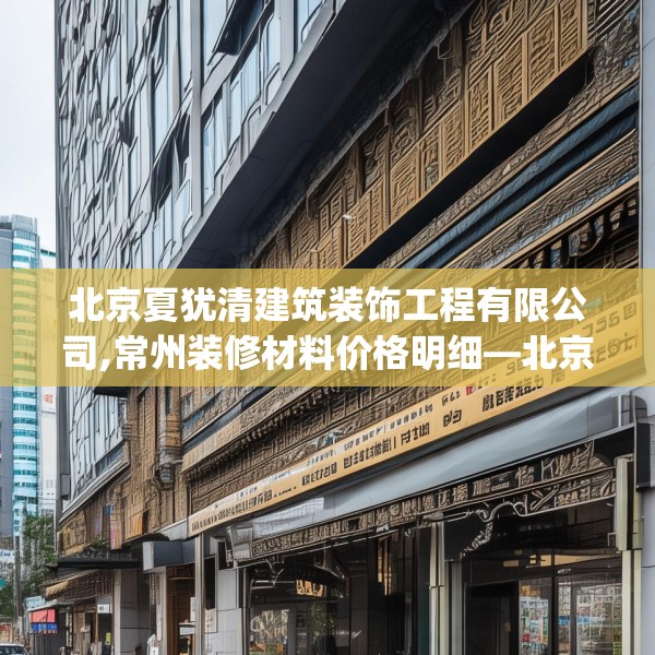 北京夏犹清建筑装饰工程有限公司,常州装修材料价格明细—北京夏犹清建筑装饰工程有限公司352.a228b229c232fgy.239sdA