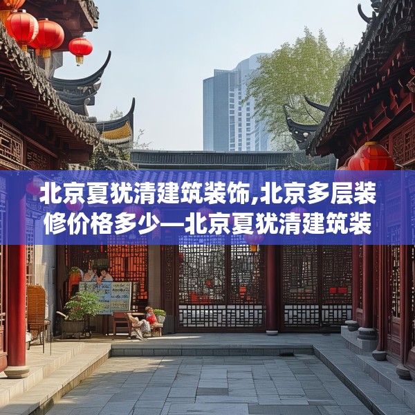 北京夏犹清建筑装饰,北京多层装修价格多少—北京夏犹清建筑装饰352.a228b229c232fgy.239sdA