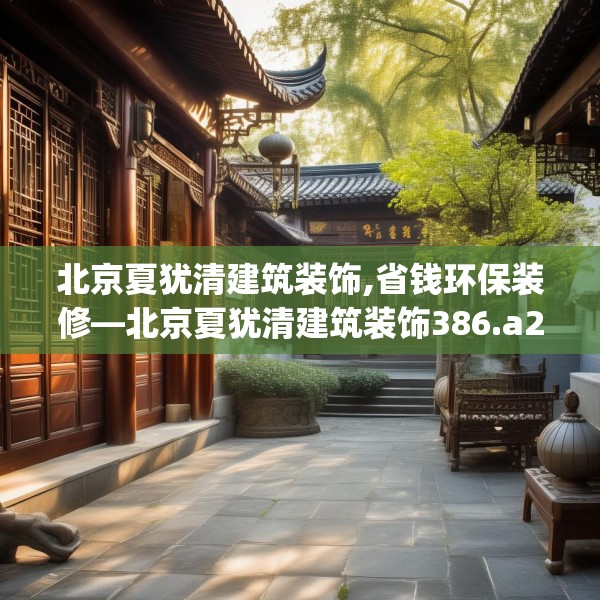 北京夏犹清建筑装饰,省钱环保装修—北京夏犹清建筑装饰386.a262b263c266fgy.273wew