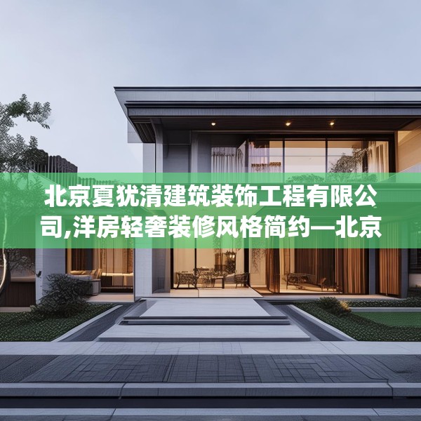 北京夏犹清建筑装饰工程有限公司,洋房轻奢装修风格简约—北京夏犹清建筑装饰工程有限公司504.a380b381c384fgy.391nbn